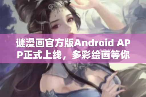 谜漫画官方版Android APP正式上线，多彩绘画等你来体验