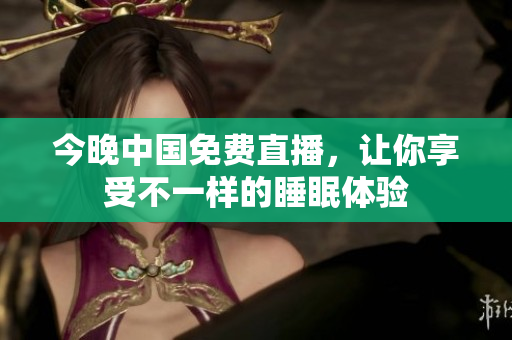 今晚中国免费直播，让你享受不一样的睡眠体验