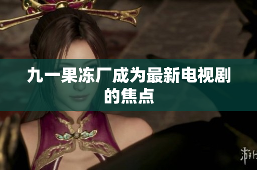 九一果冻厂成为最新电视剧的焦点