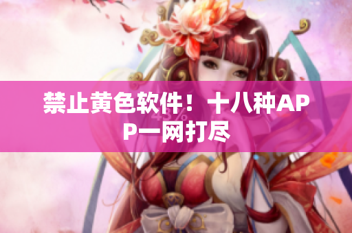 禁止黄色软件！十八种APP一网打尽