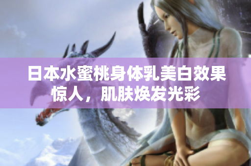 日本水蜜桃身体乳美白效果惊人，肌肤焕发光彩