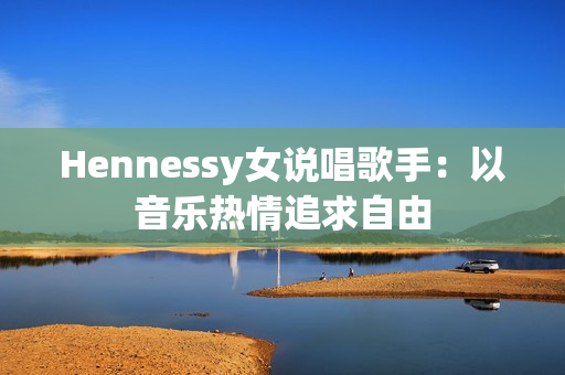 Hennessy女说唱歌手：以音乐热情追求自由