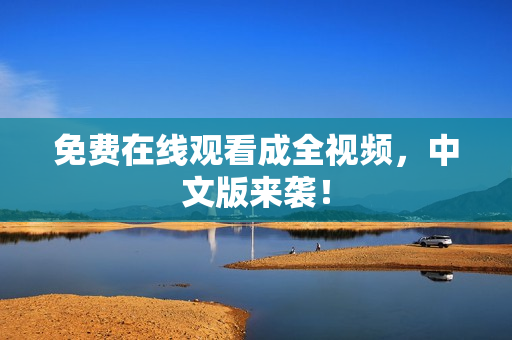 免费在线观看成全视频，中文版来袭！