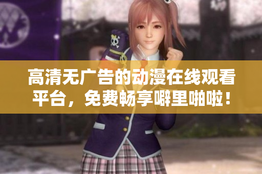 高清无广告的动漫在线观看平台，免费畅享噼里啪啦！