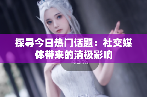 探寻今日热门话题：社交媒体带来的消极影响