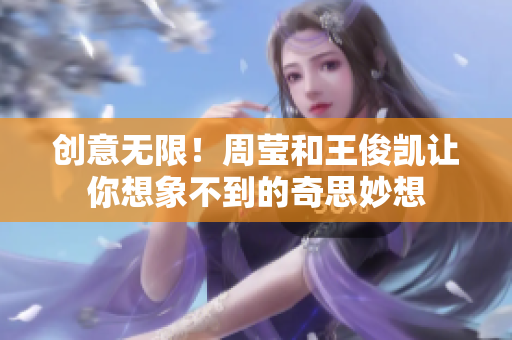 创意无限！周莹和王俊凯让你想象不到的奇思妙想