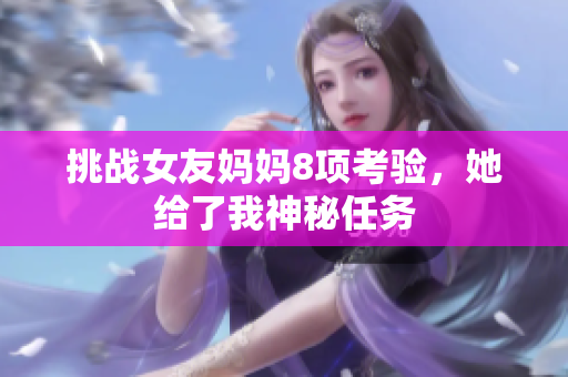 挑战女友妈妈8项考验，她给了我神秘任务