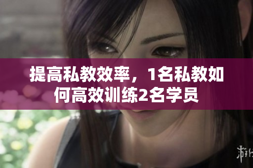 提高私教效率，1名私教如何高效训练2名学员