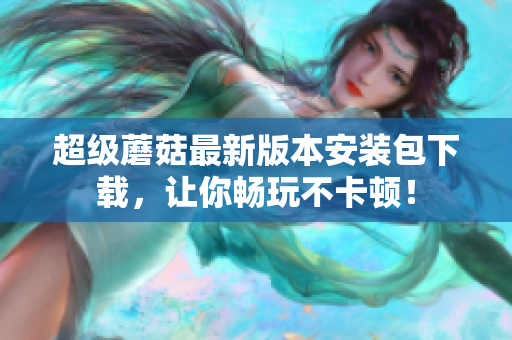 超级蘑菇最新版本安装包下载，让你畅玩不卡顿！