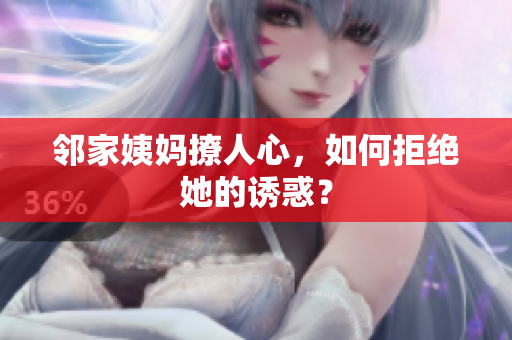 邻家姨妈撩人心，如何拒绝她的诱惑？
