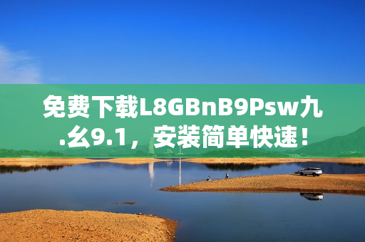 免费下载L8GBnB9Psw九.幺9.1，安装简单快速！