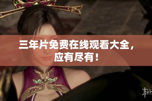 三年片免费在线观看大全，应有尽有！