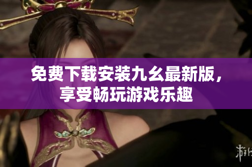 免费下载安装九幺最新版，享受畅玩游戏乐趣