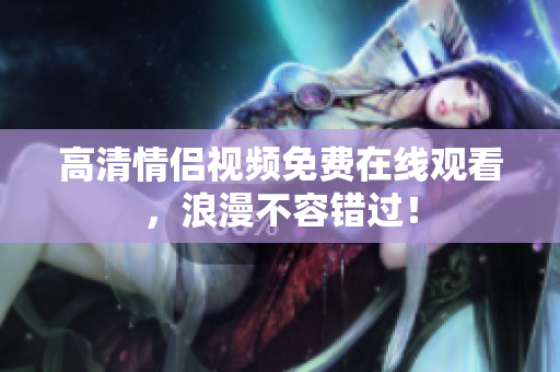 高清情侣视频免费在线观看，浪漫不容错过！