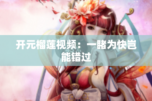 开元榴莲视频：一睹为快岂能错过