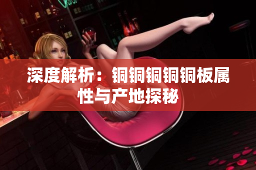 深度解析：铜铜铜铜铜板属性与产地探秘