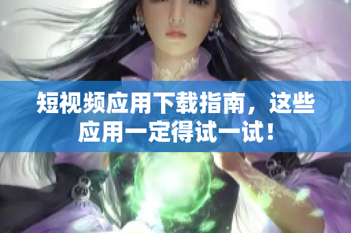 短视频应用下载指南，这些应用一定得试一试！