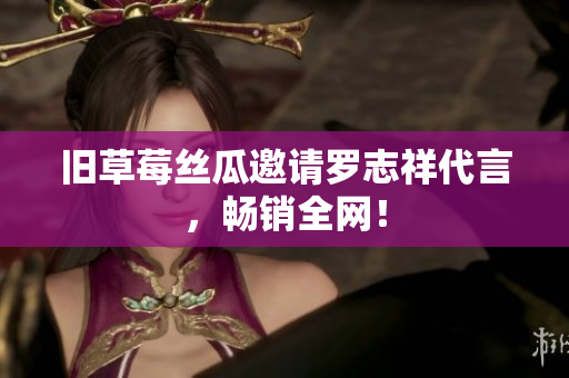旧草莓丝瓜邀请罗志祥代言，畅销全网！