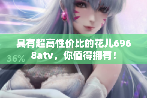 具有超高性价比的花儿6968atv，你值得拥有！