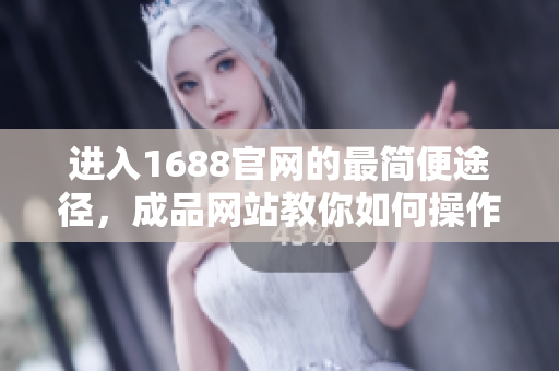 进入1688官网的最简便途径，成品网站教你如何操作