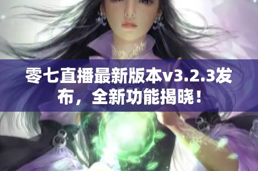 零七直播最新版本v3.2.3发布，全新功能揭晓！
