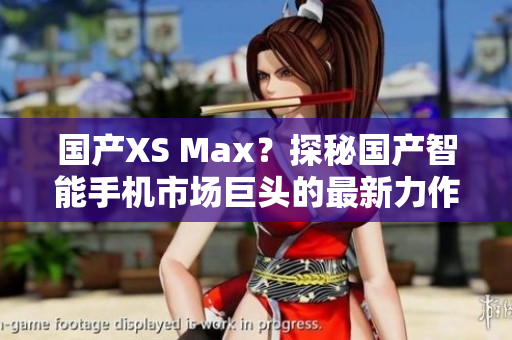 国产XS Max？探秘国产智能手机市场巨头的最新力作
