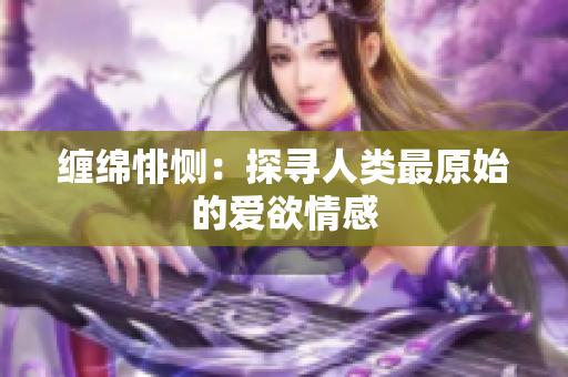 缠绵悱恻：探寻人类最原始的爱欲情感