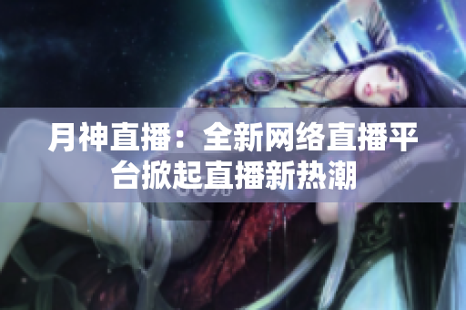 月神直播：全新网络直播平台掀起直播新热潮
