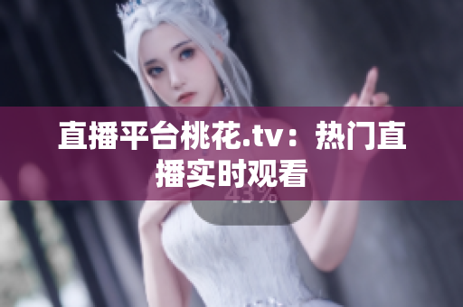 直播平台桃花.tv：热门直播实时观看