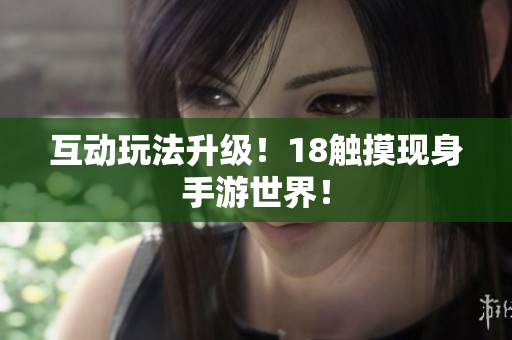 互动玩法升级！18触摸现身手游世界！