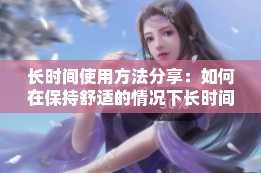 长时间使用方法分享：如何在保持舒适的情况下长时间使用电脑？