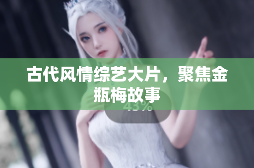 古代风情综艺大片，聚焦金瓶梅故事