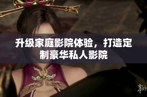 升级家庭影院体验，打造定制豪华私人影院