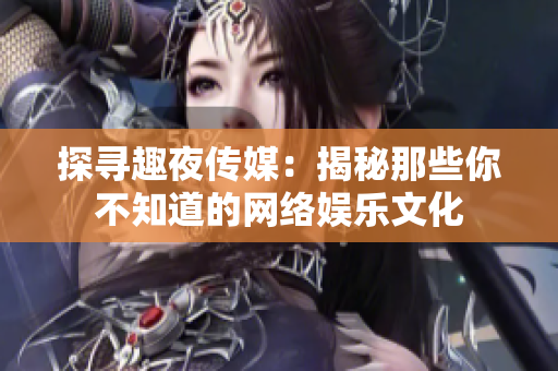 探寻趣夜传媒：揭秘那些你不知道的网络娱乐文化