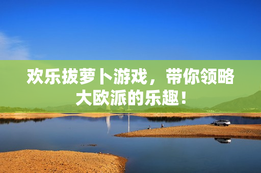 欢乐拔萝卜游戏，带你领略大欧派的乐趣！