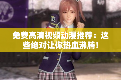 免费高清视频动漫推荐：这些绝对让你热血沸腾！