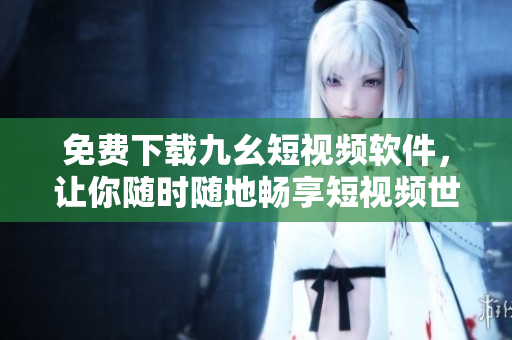 免费下载九幺短视频软件，让你随时随地畅享短视频世界