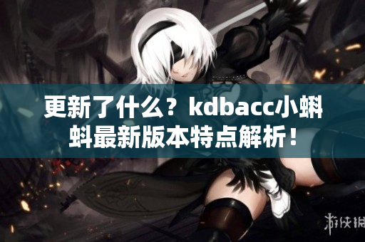 更新了什么？kdbacc小蝌蚪最新版本特点解析！