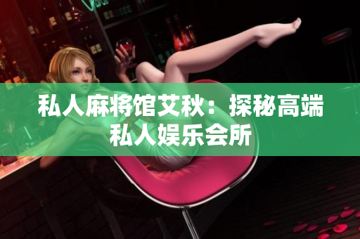 私人麻将馆艾秋：探秘高端私人娱乐会所