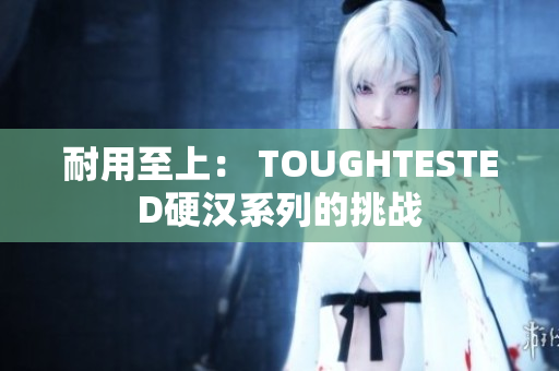 耐用至上： TOUGHTESTED硬汉系列的挑战