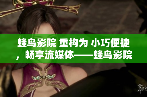 蜂鸟影院 重构为 小巧便捷，畅享流媒体——蜂鸟影院评测
