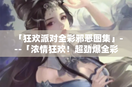 「狂欢派对全彩邪恶图集」---「浓情狂欢！超劲爆全彩邪恶图集」