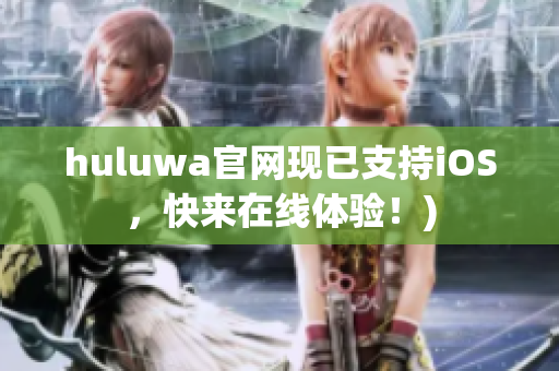 huluwa官网现已支持iOS，快来在线体验！)