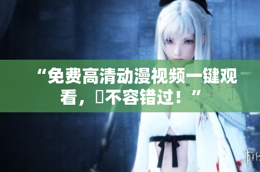 “免费高清动漫视频一键观看，妳不容错过！”