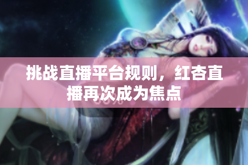 挑战直播平台规则，红杏直播再次成为焦点