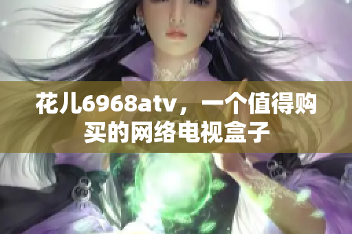 花儿6968atv，一个值得购买的网络电视盒子