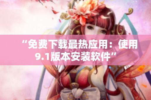 “免费下载最热应用：使用9.1版本安装软件”