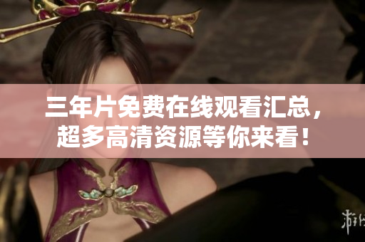三年片免费在线观看汇总，超多高清资源等你来看！