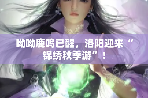 呦呦鹿鸣已醒，洛阳迎来“锦绣秋季游”！