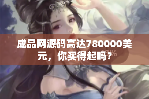 成品网源码高达780000美元，你买得起吗？